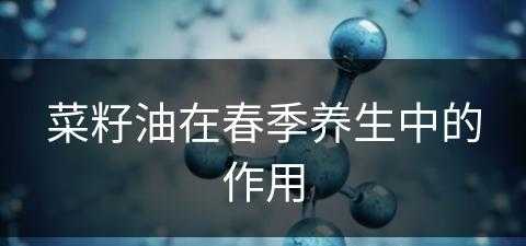 菜籽油在春季养生中的作用